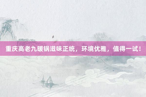   重庆高老九暖锅滋味正统，环境优雅，值得一试！