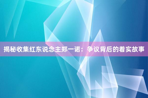   揭秘收集红东说念主郑一诺：争议背后的着实故事