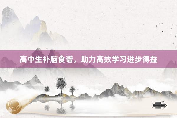   高中生补脑食谱，助力高效学习进步得益