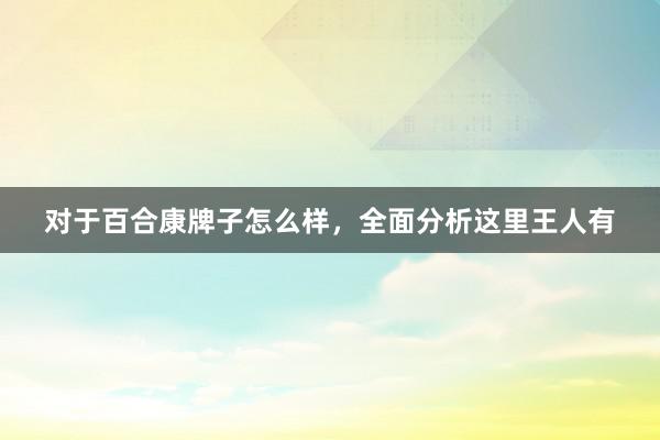   对于百合康牌子怎么样，全面分析这里王人有