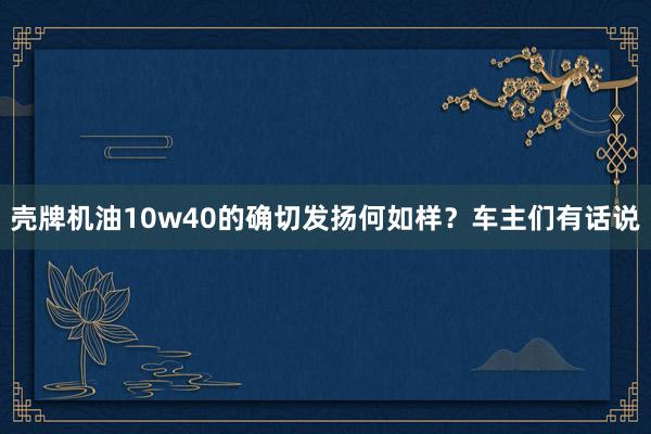   壳牌机油10w40的确切发扬何如样？车主们有话说